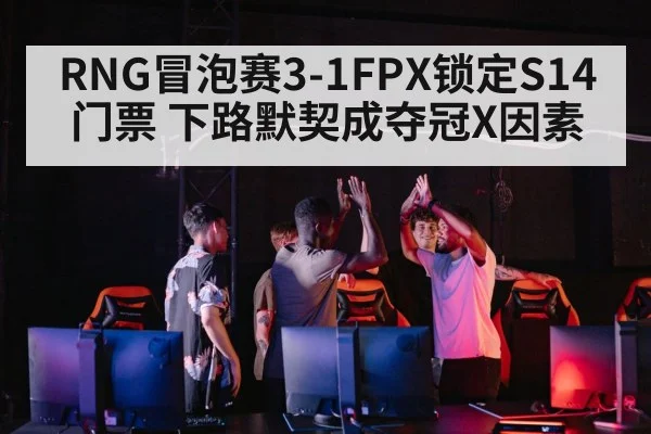 RNG冒泡赛3-1FPX锁定S14门票 下路默契成夺冠X因素