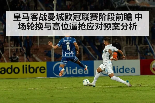 皇马客战曼城欧冠联赛阶段前瞻 中场轮换与高位逼抢应对预案分析