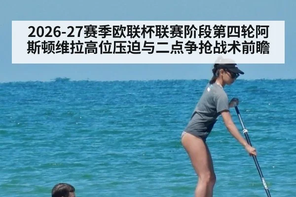 2026-27赛季欧联杯联赛阶段第四轮阿斯顿维拉高位压迫与二点争抢战术前瞻